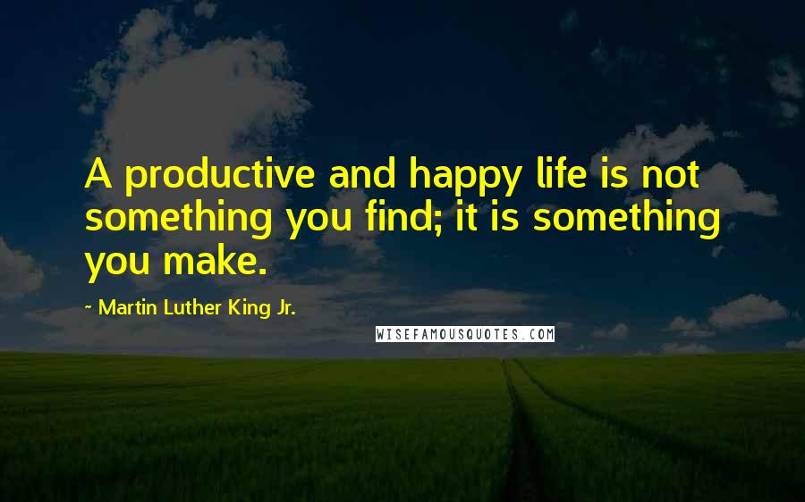 Martin Luther King Jr. Quotes: A productive and happy life is not something you find; it is something you make.