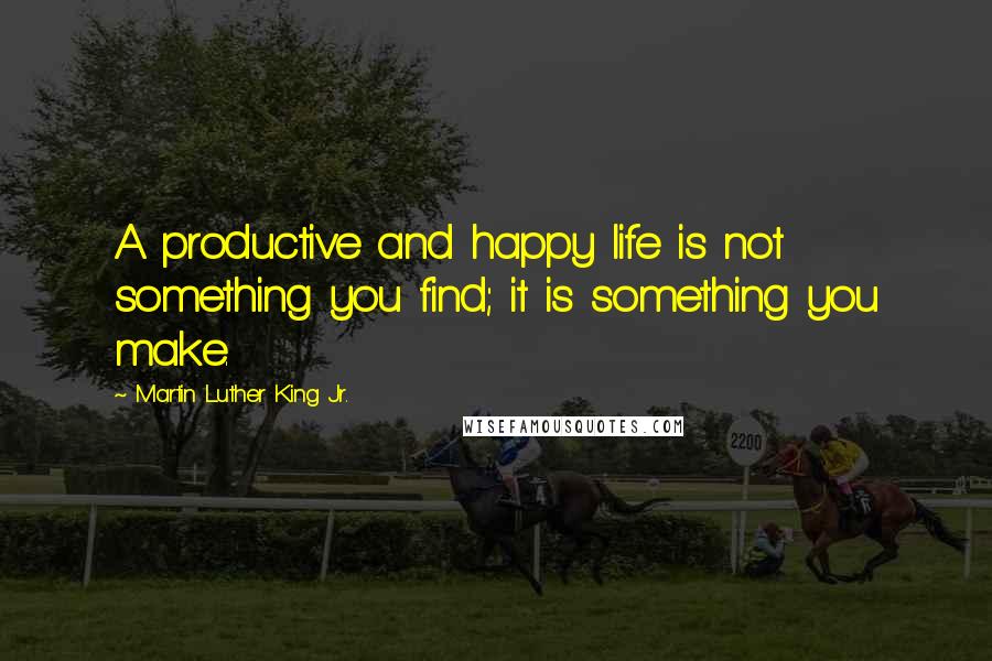 Martin Luther King Jr. Quotes: A productive and happy life is not something you find; it is something you make.