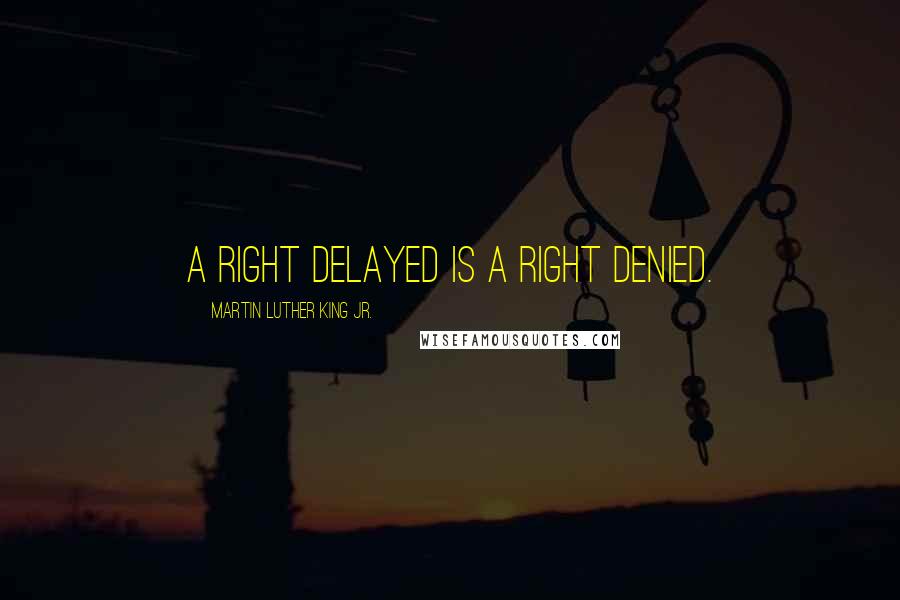 Martin Luther King Jr. Quotes: A right delayed is a right denied.