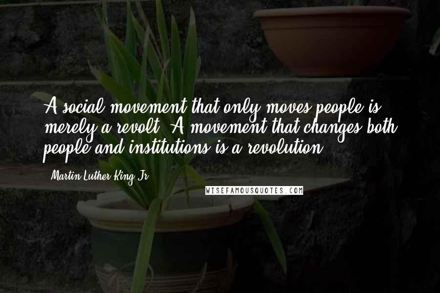 Martin Luther King Jr. Quotes: A social movement that only moves people is merely a revolt. A movement that changes both people and institutions is a revolution.