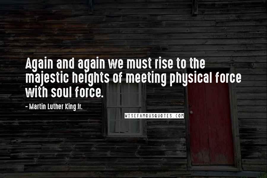 Martin Luther King Jr. Quotes: Again and again we must rise to the majestic heights of meeting physical force with soul force.