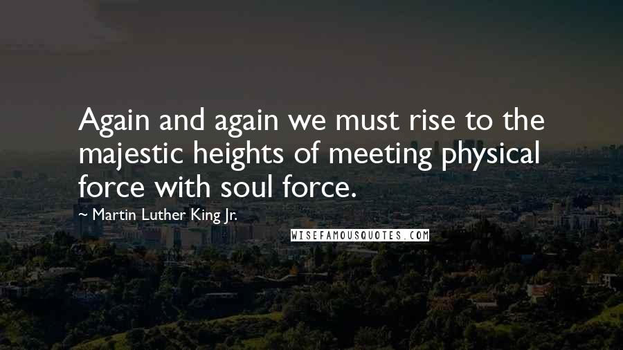 Martin Luther King Jr. Quotes: Again and again we must rise to the majestic heights of meeting physical force with soul force.