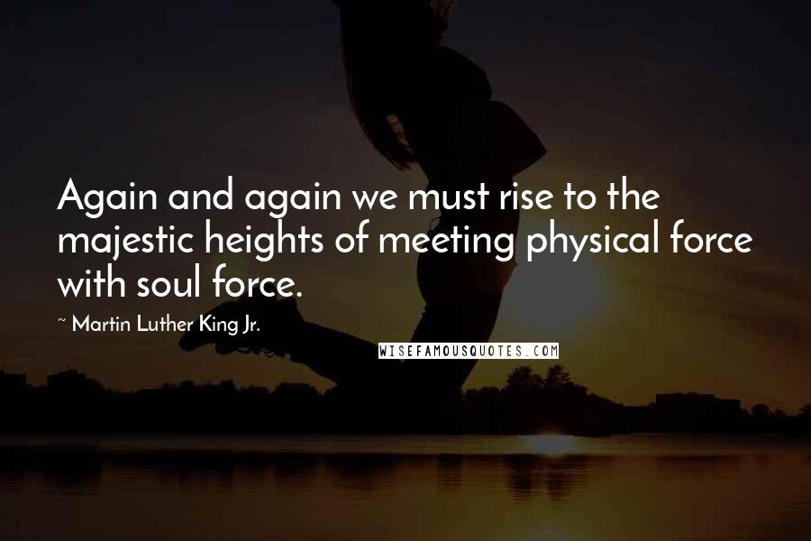 Martin Luther King Jr. Quotes: Again and again we must rise to the majestic heights of meeting physical force with soul force.
