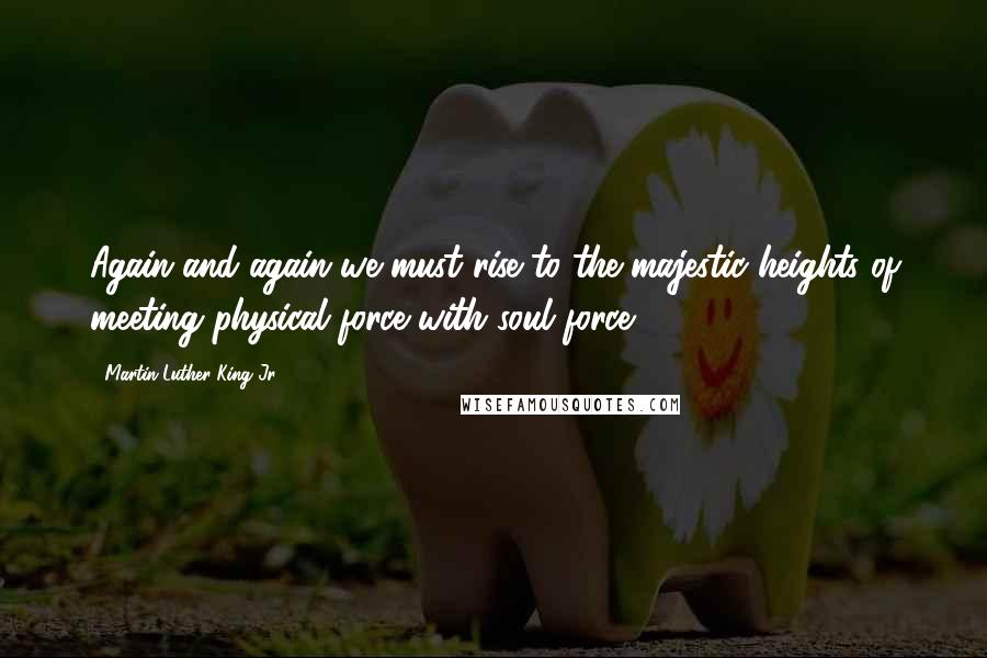 Martin Luther King Jr. Quotes: Again and again we must rise to the majestic heights of meeting physical force with soul force.