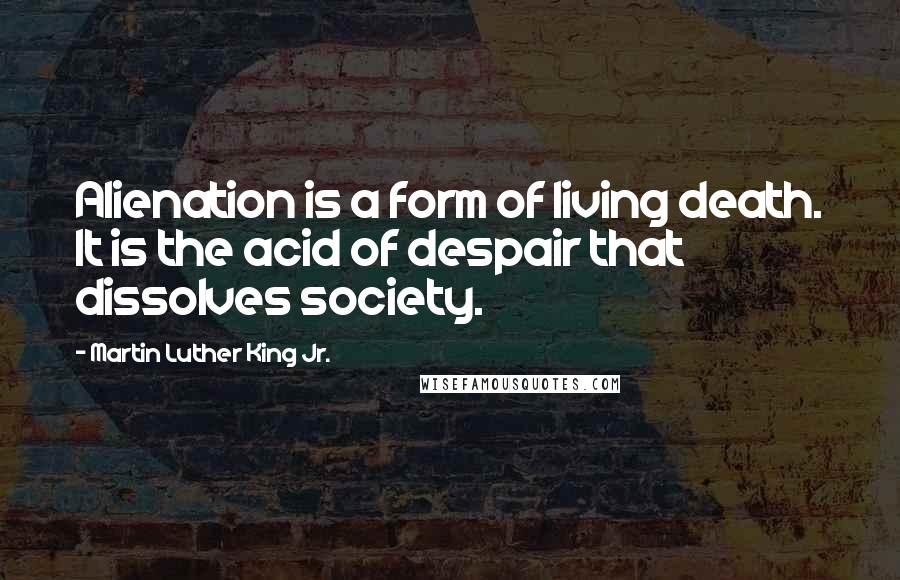 Martin Luther King Jr. Quotes: Alienation is a form of living death. It is the acid of despair that dissolves society.