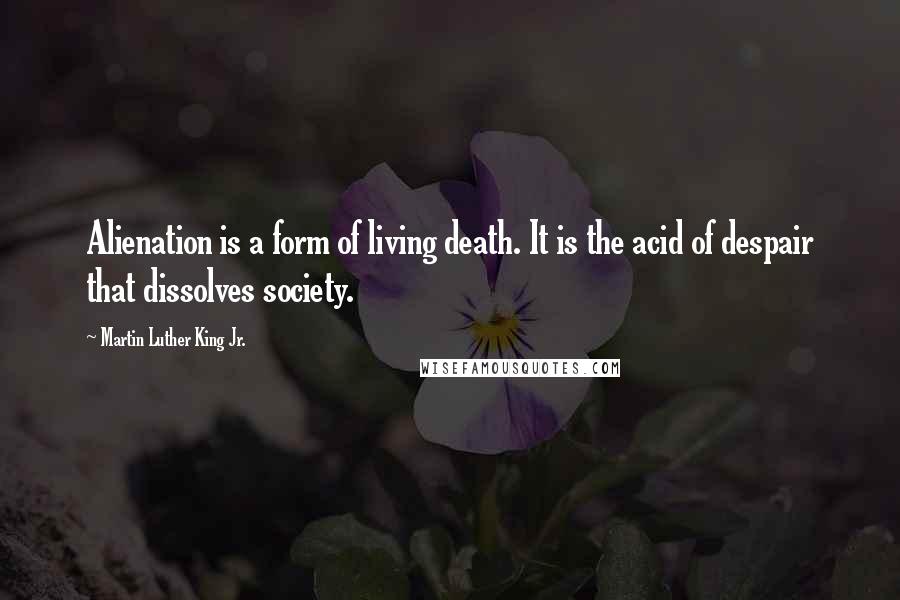 Martin Luther King Jr. Quotes: Alienation is a form of living death. It is the acid of despair that dissolves society.