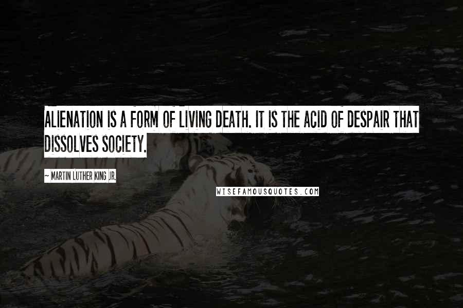 Martin Luther King Jr. Quotes: Alienation is a form of living death. It is the acid of despair that dissolves society.