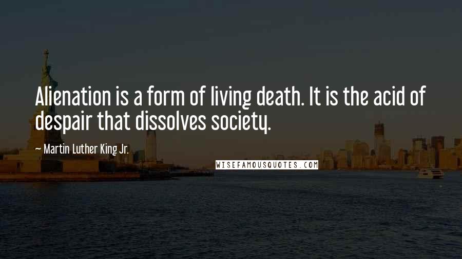 Martin Luther King Jr. Quotes: Alienation is a form of living death. It is the acid of despair that dissolves society.