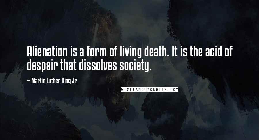 Martin Luther King Jr. Quotes: Alienation is a form of living death. It is the acid of despair that dissolves society.