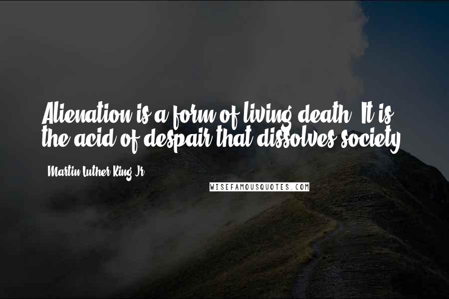 Martin Luther King Jr. Quotes: Alienation is a form of living death. It is the acid of despair that dissolves society.