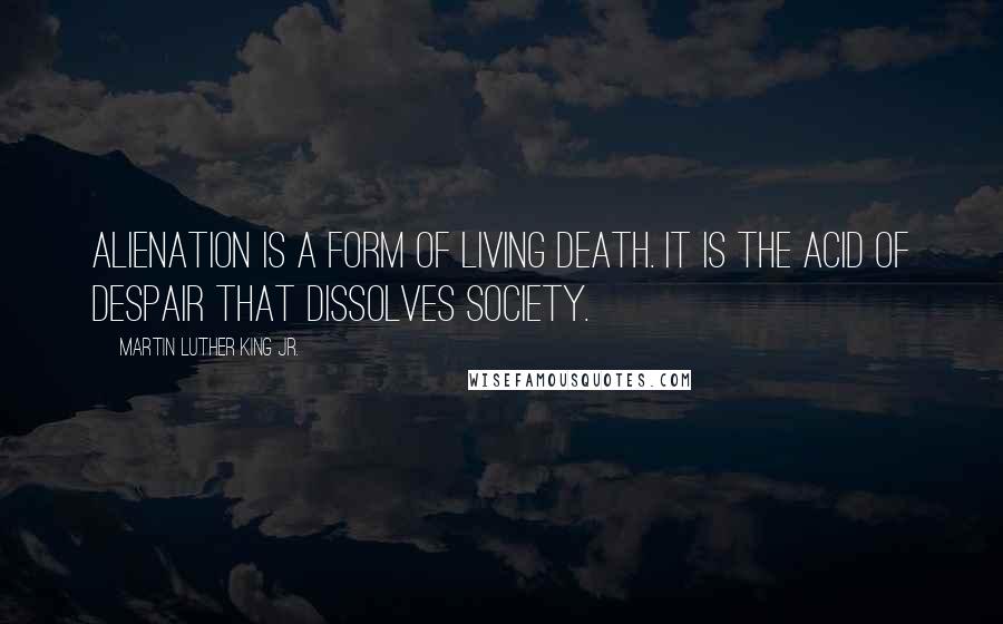 Martin Luther King Jr. Quotes: Alienation is a form of living death. It is the acid of despair that dissolves society.