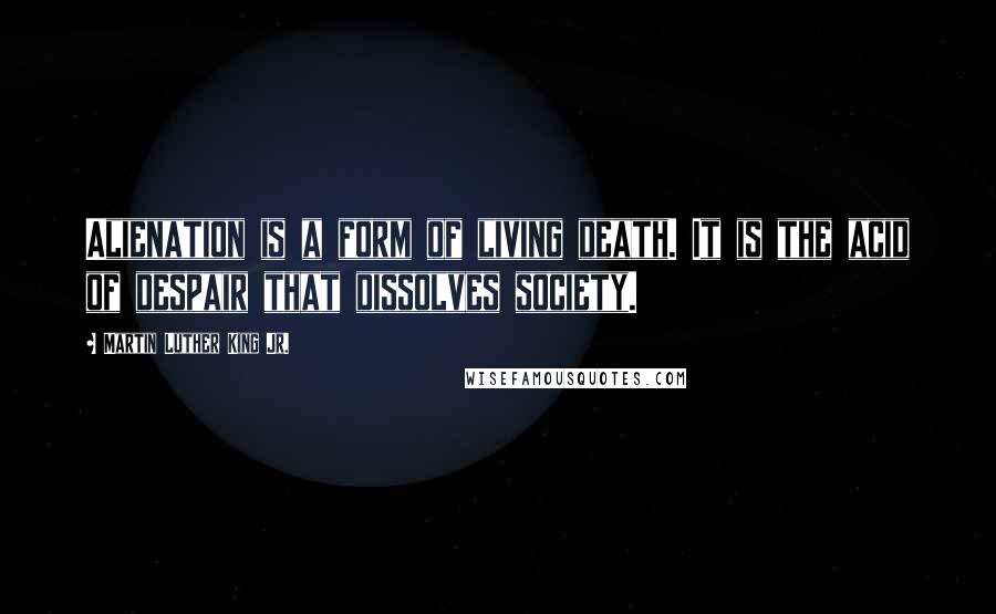 Martin Luther King Jr. Quotes: Alienation is a form of living death. It is the acid of despair that dissolves society.