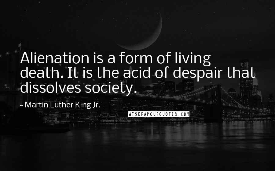 Martin Luther King Jr. Quotes: Alienation is a form of living death. It is the acid of despair that dissolves society.