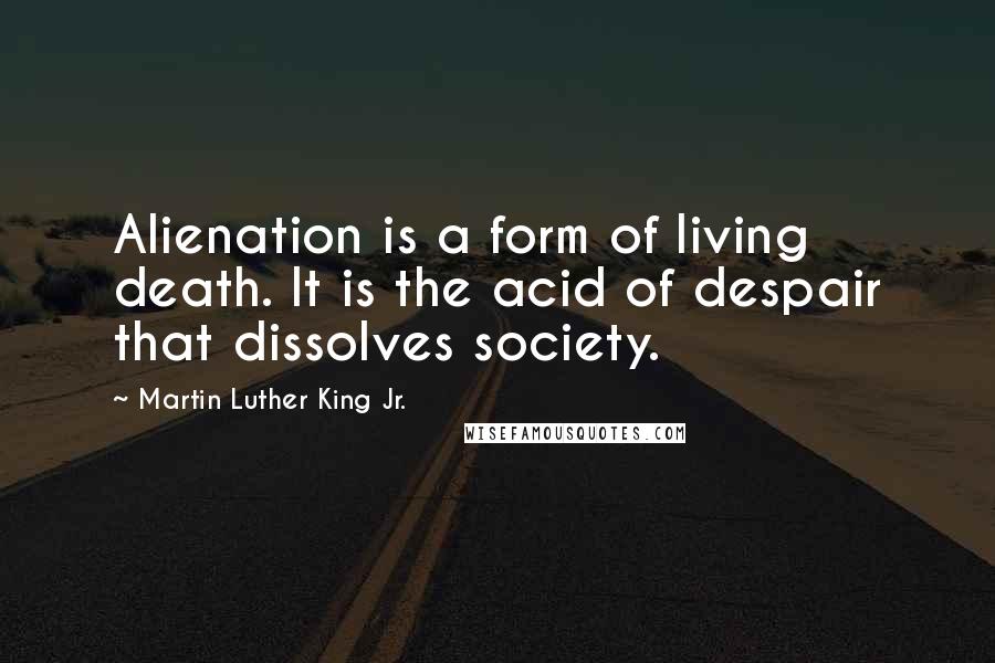 Martin Luther King Jr. Quotes: Alienation is a form of living death. It is the acid of despair that dissolves society.