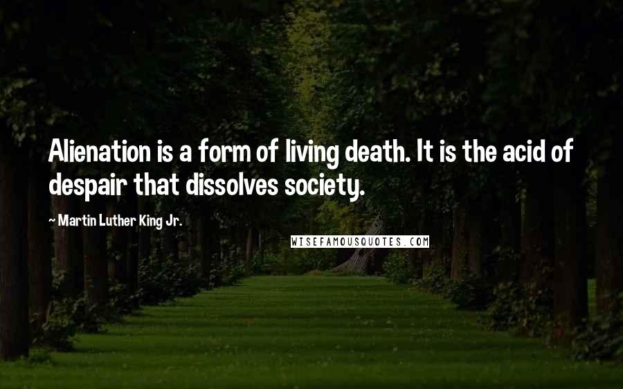 Martin Luther King Jr. Quotes: Alienation is a form of living death. It is the acid of despair that dissolves society.