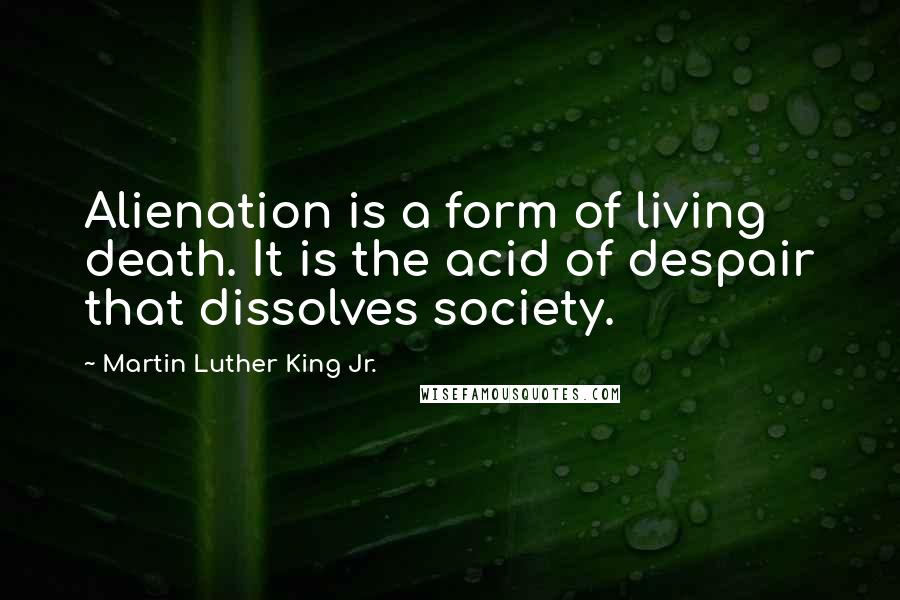 Martin Luther King Jr. Quotes: Alienation is a form of living death. It is the acid of despair that dissolves society.