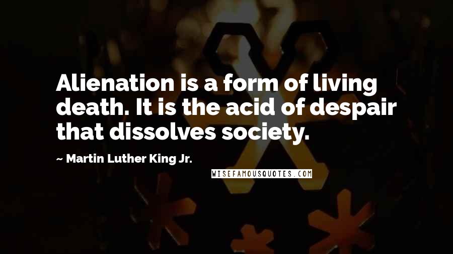 Martin Luther King Jr. Quotes: Alienation is a form of living death. It is the acid of despair that dissolves society.