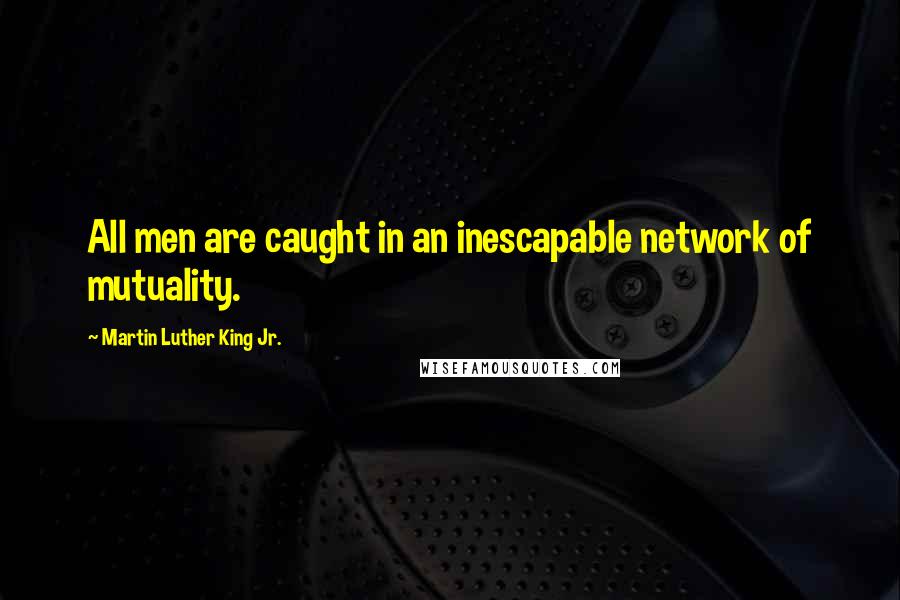 Martin Luther King Jr. Quotes: All men are caught in an inescapable network of mutuality.