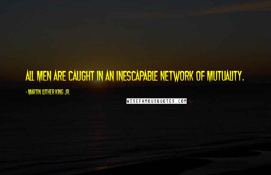Martin Luther King Jr. Quotes: All men are caught in an inescapable network of mutuality.