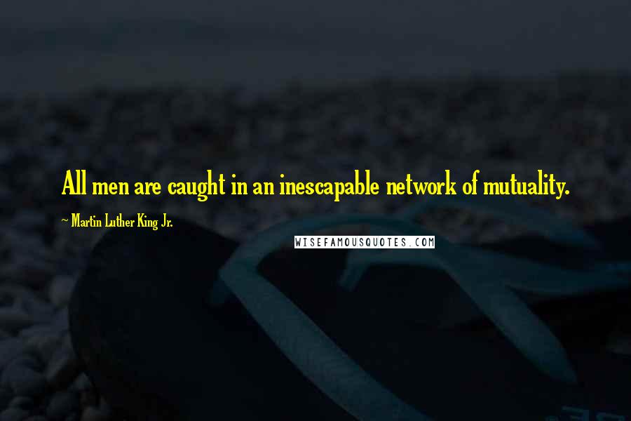 Martin Luther King Jr. Quotes: All men are caught in an inescapable network of mutuality.