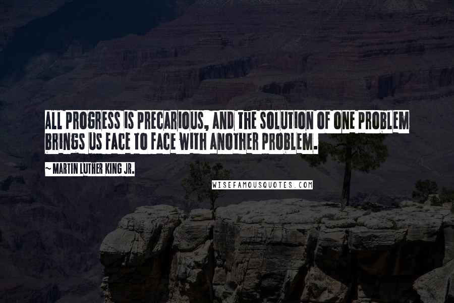 Martin Luther King Jr. Quotes: All progress is precarious, and the solution of one problem brings us face to face with another problem.