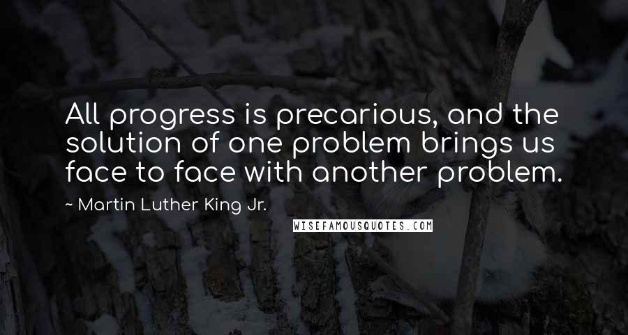 Martin Luther King Jr. Quotes: All progress is precarious, and the solution of one problem brings us face to face with another problem.