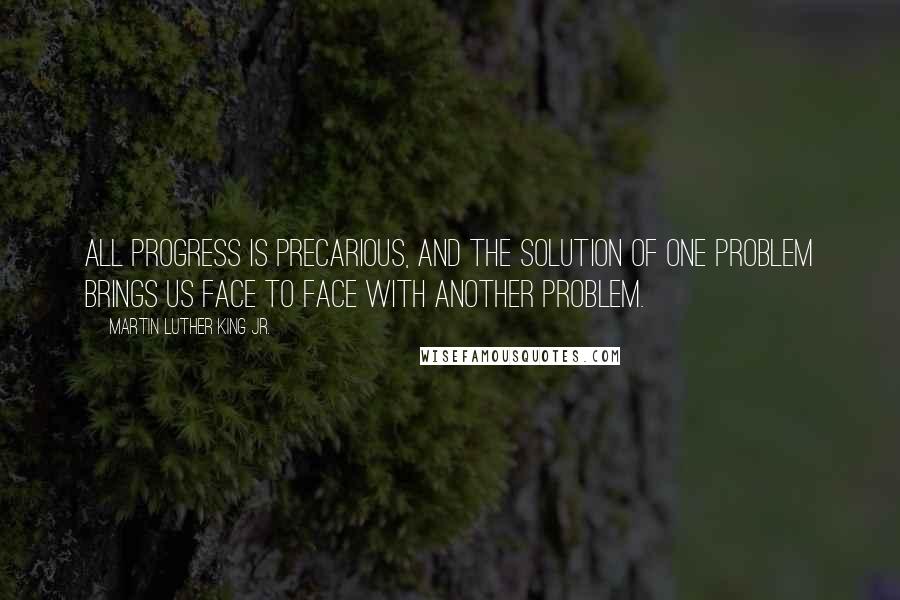 Martin Luther King Jr. Quotes: All progress is precarious, and the solution of one problem brings us face to face with another problem.