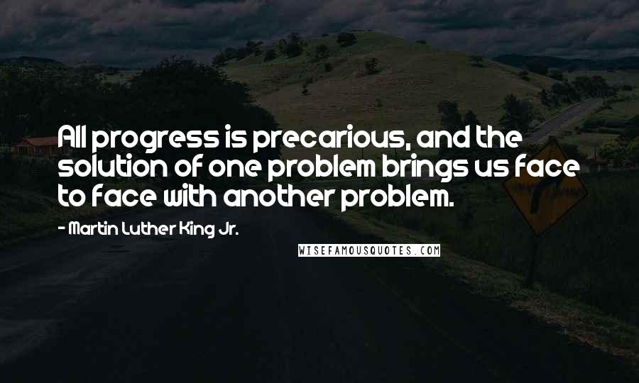 Martin Luther King Jr. Quotes: All progress is precarious, and the solution of one problem brings us face to face with another problem.