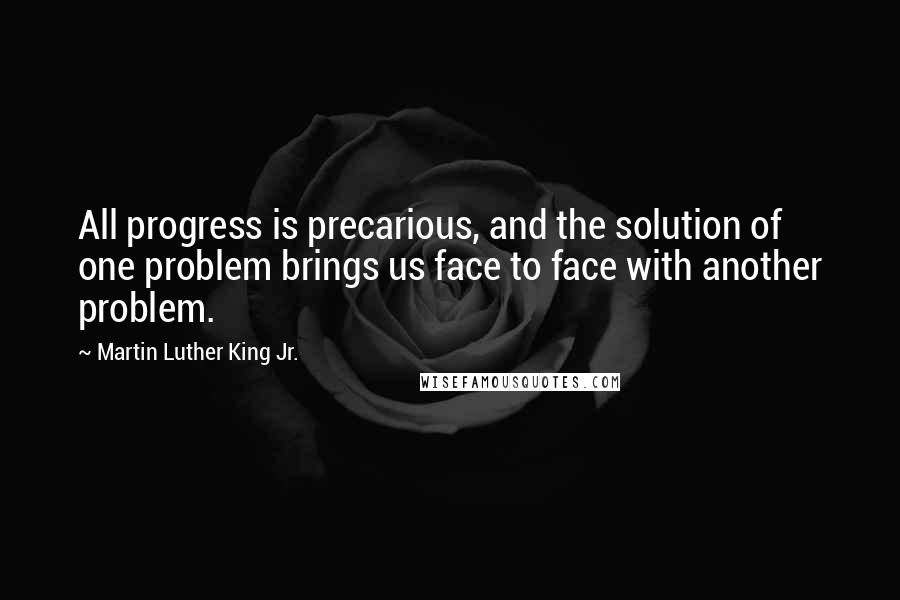 Martin Luther King Jr. Quotes: All progress is precarious, and the solution of one problem brings us face to face with another problem.