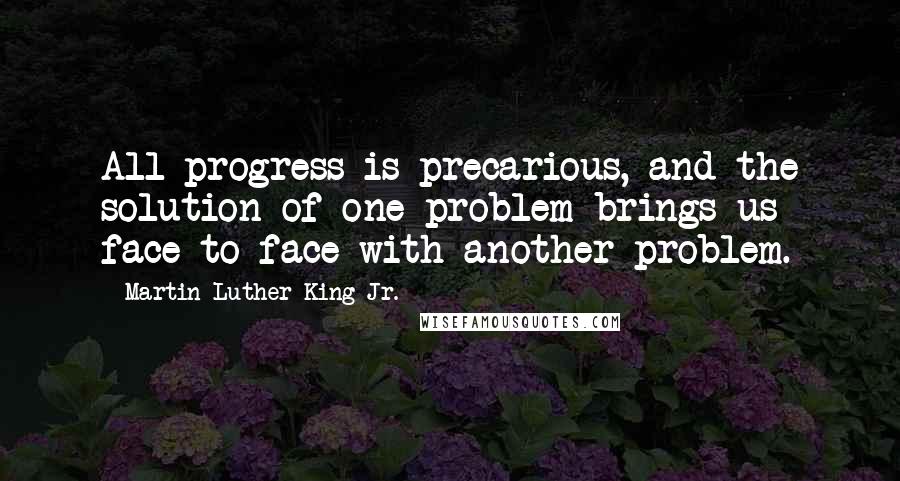 Martin Luther King Jr. Quotes: All progress is precarious, and the solution of one problem brings us face to face with another problem.