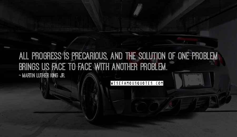 Martin Luther King Jr. Quotes: All progress is precarious, and the solution of one problem brings us face to face with another problem.