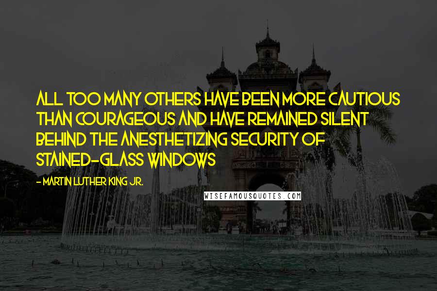 Martin Luther King Jr. Quotes: All too many others have been more cautious than courageous and have remained silent behind the anesthetizing security of stained-glass windows