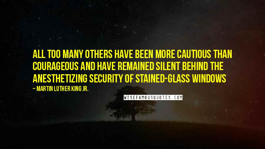 Martin Luther King Jr. Quotes: All too many others have been more cautious than courageous and have remained silent behind the anesthetizing security of stained-glass windows