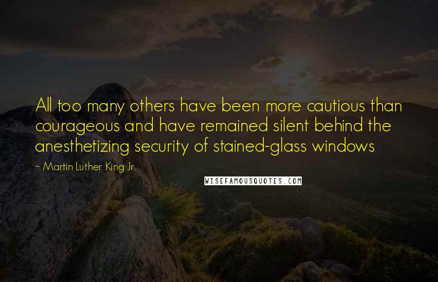 Martin Luther King Jr. Quotes: All too many others have been more cautious than courageous and have remained silent behind the anesthetizing security of stained-glass windows
