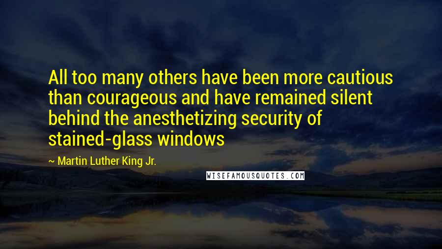 Martin Luther King Jr. Quotes: All too many others have been more cautious than courageous and have remained silent behind the anesthetizing security of stained-glass windows