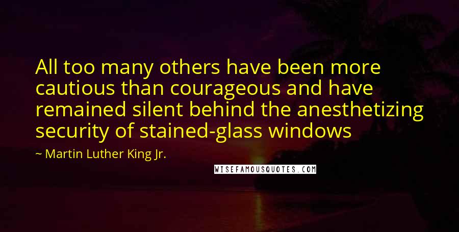 Martin Luther King Jr. Quotes: All too many others have been more cautious than courageous and have remained silent behind the anesthetizing security of stained-glass windows