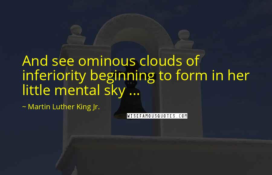 Martin Luther King Jr. Quotes: And see ominous clouds of inferiority beginning to form in her little mental sky ...