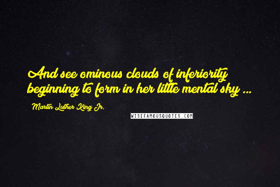 Martin Luther King Jr. Quotes: And see ominous clouds of inferiority beginning to form in her little mental sky ...