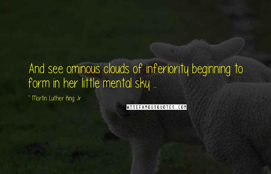 Martin Luther King Jr. Quotes: And see ominous clouds of inferiority beginning to form in her little mental sky ...