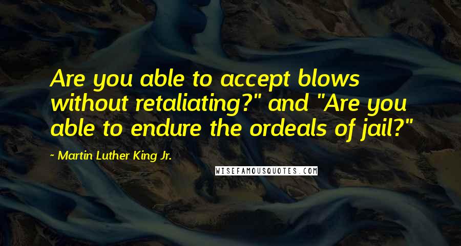 Martin Luther King Jr. Quotes: Are you able to accept blows without retaliating?" and "Are you able to endure the ordeals of jail?"