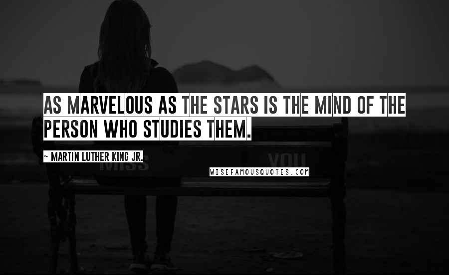 Martin Luther King Jr. Quotes: As marvelous as the stars is the mind of the person who studies them.