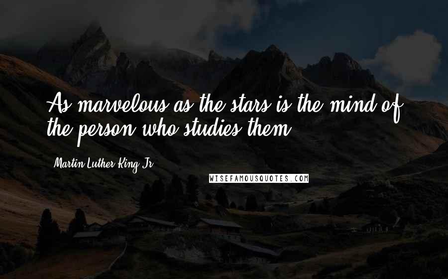 Martin Luther King Jr. Quotes: As marvelous as the stars is the mind of the person who studies them.