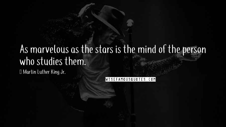 Martin Luther King Jr. Quotes: As marvelous as the stars is the mind of the person who studies them.