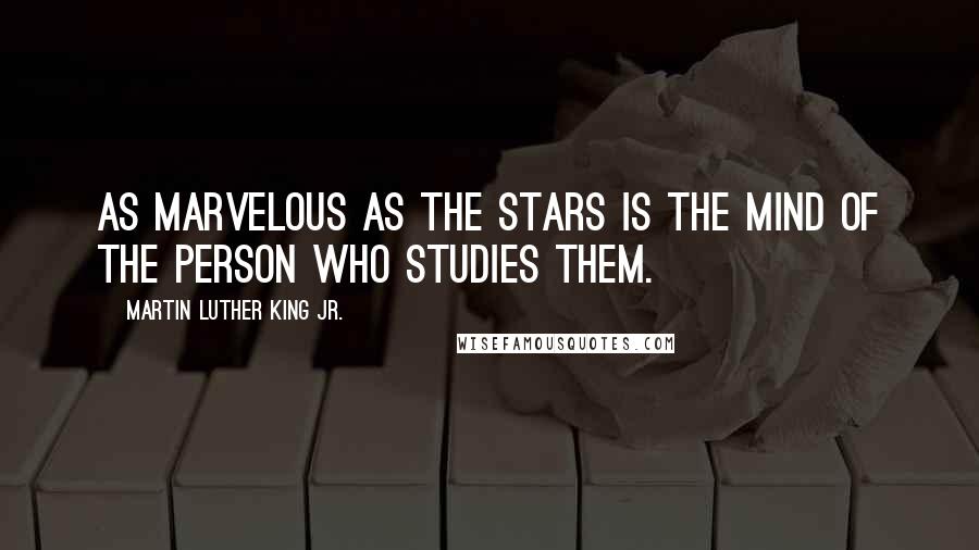 Martin Luther King Jr. Quotes: As marvelous as the stars is the mind of the person who studies them.