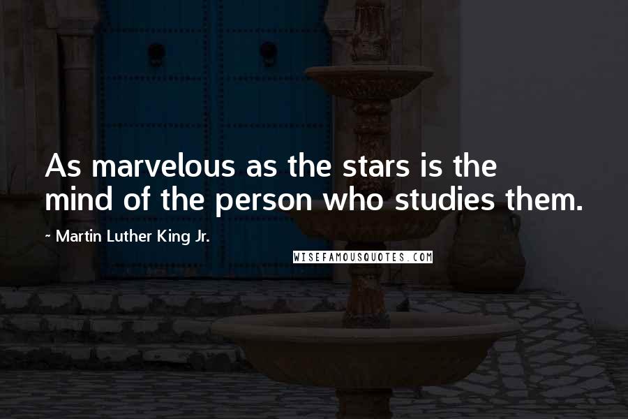 Martin Luther King Jr. Quotes: As marvelous as the stars is the mind of the person who studies them.