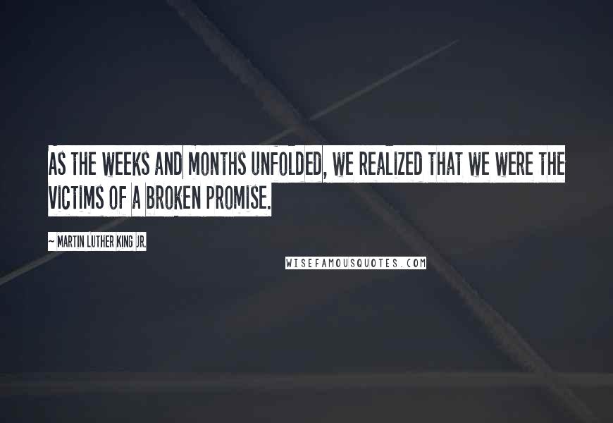 Martin Luther King Jr. Quotes: As the weeks and months unfolded, we realized that we were the victims of a broken promise.