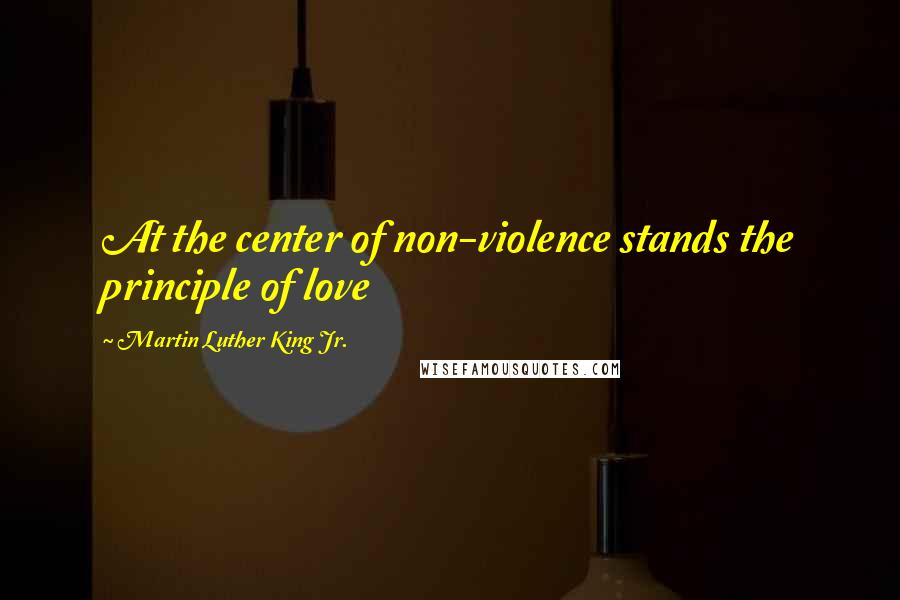 Martin Luther King Jr. Quotes: At the center of non-violence stands the principle of love