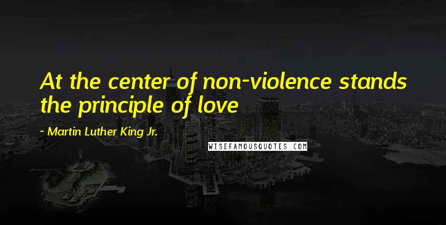 Martin Luther King Jr. Quotes: At the center of non-violence stands the principle of love