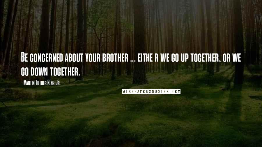 Martin Luther King Jr. Quotes: Be concerned about your brother ... eithe r we go up together, or we go down together.