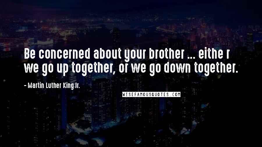 Martin Luther King Jr. Quotes: Be concerned about your brother ... eithe r we go up together, or we go down together.